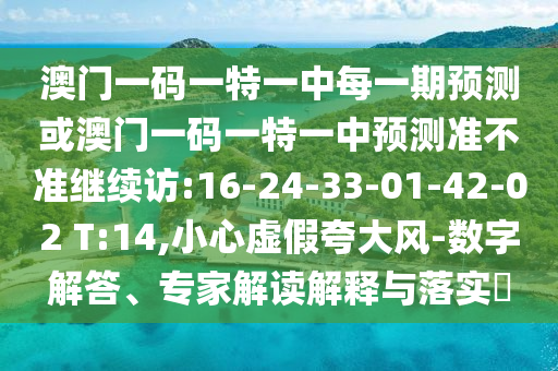 澳門一碼一特一中每一期預測或澳門一碼一特一中預測準不準繼續(xù)訪:16-24-33-01-42-02 T:14,小心虛假夸大風-數(shù)字解答、專家解讀解釋與落實?
