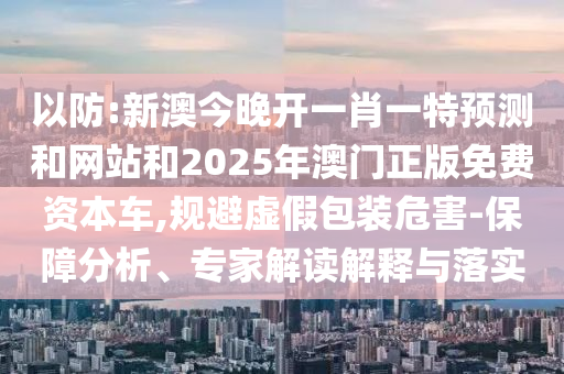 以防:新澳今晚開一肖一特預(yù)測和網(wǎng)站和2025年澳門正版免費(fèi)資本車,規(guī)避虛假包裝危害-保障分析、專家解讀解釋與落實(shí)