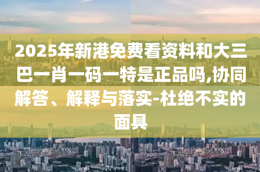 2025年新港免費看資料和大三巴一肖一碼一特是正品嗎,協(xié)同解答、解釋與落實-杜絕不實的面具