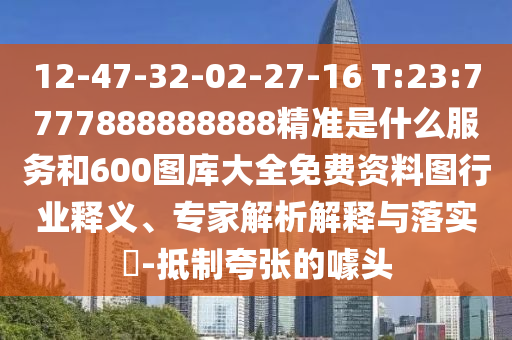 12-47-32-02-27-16 T:23:7777888888888精準是什么服務(wù)和600圖庫大全免費資料圖行業(yè)釋義、專家解析解釋與落實?-抵制夸張的噱頭
