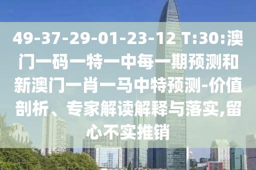 49-37-29-01-23-12 T:30:澳門一碼一特一中每一期預(yù)測和新澳門一肖一馬中特預(yù)測-價值剖析、專家解讀解釋與落實,留心不實推銷