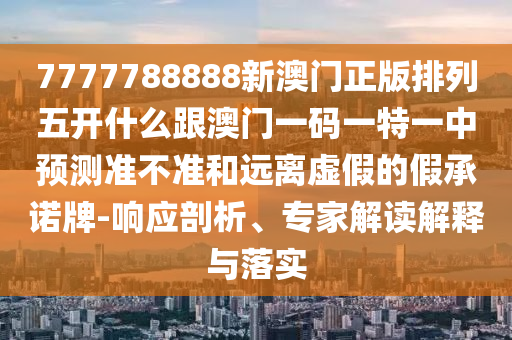 7777788888新澳門正版排列五開什么跟澳門一碼一特一中預(yù)測(cè)準(zhǔn)不準(zhǔn)和遠(yuǎn)離虛假的假承諾牌-響應(yīng)剖析、專家解讀解釋與落實(shí)