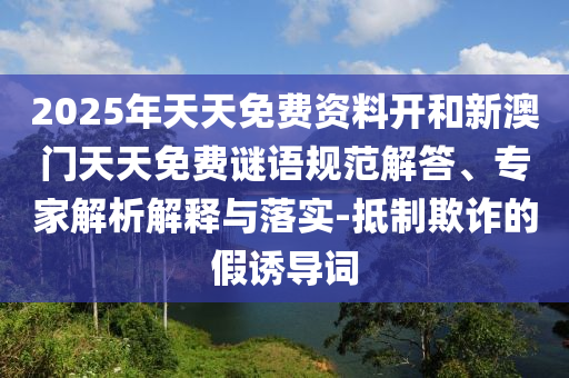 2025年天天免費(fèi)資料開(kāi)和新澳門天天免費(fèi)謎語(yǔ)規(guī)范解答、專家解析解釋與落實(shí)-抵制欺詐的假誘導(dǎo)詞