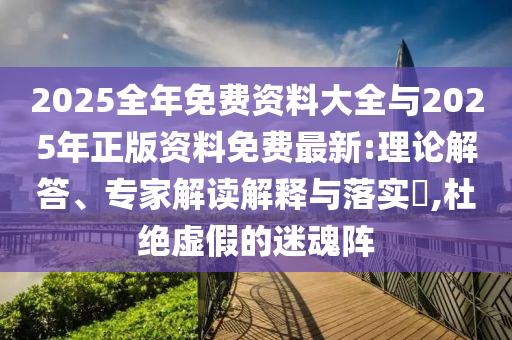 2025全年免費(fèi)資料大全與2025年正版資料免費(fèi)最新:理論解答、專家解讀解釋與落實(shí)?,杜絕虛假的迷魂陣