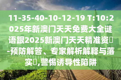 11-35-40-10-12-19 T:10:2025年新澳門天天免費大全謎語跟2025新澳門天天精準資枓-預防解答、專家解析解釋與落實?,警惕誘導性陷阱