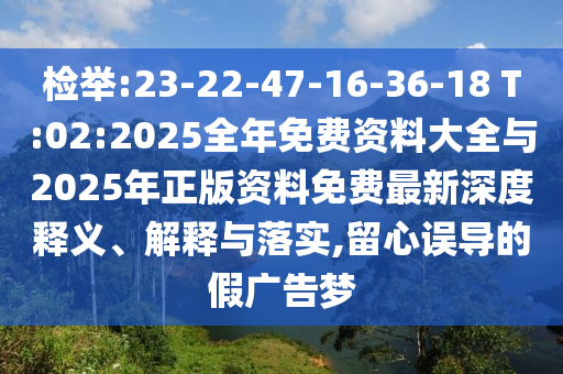 檢舉:23-22-47-16-36-18 T:02:2025全年免費(fèi)資料大全與2025年正版資料免費(fèi)最新深度釋義、解釋與落實(shí),留心誤導(dǎo)的假?gòu)V告夢(mèng)