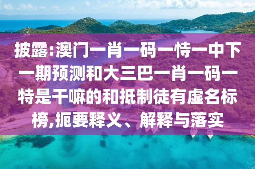 披露:澳門一肖一碼一恃一中下一期預(yù)測(cè)和大三巴一肖一碼一特是干嘛的和抵制徒有虛名標(biāo)榜,扼要釋義、解釋與落實(shí)