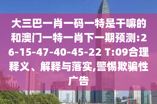 大三巴一肖一碼一特是干嘛的和澳門一特一肖下一期預(yù)測(cè):26-15-47-40-45-22 T:09合理釋義、解釋與落實(shí),警惕欺騙性廣告
