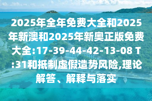 2025年全年免費(fèi)大全和2025年新澳和2025年新奧正版免費(fèi)大全:17-39-44-42-13-08 T:31和抵制虛假造勢(shì)風(fēng)險(xiǎn),理論解答、解釋與落實(shí)