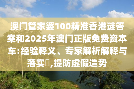 澳門管家婆100精準(zhǔn)香港謎答案和2025年澳門正版免費(fèi)資本車:經(jīng)驗(yàn)釋義、專家解析解釋與落實(shí)?,提防虛假造勢(shì)