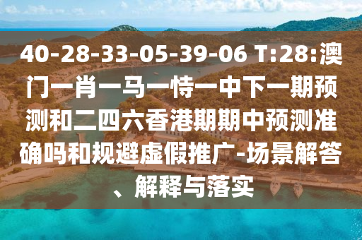 40-28-33-05-39-06 T:28:澳門一肖一馬一恃一中下一期預測和二四六香港期期中預測準確嗎和規(guī)避虛假推廣-場景解答、解釋與落實