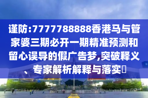 謹(jǐn)防:7777788888香港馬與管家婆三期必開一期精準(zhǔn)預(yù)測(cè)和留心誤導(dǎo)的假?gòu)V告夢(mèng),突破釋義、專家解析解釋與落實(shí)?