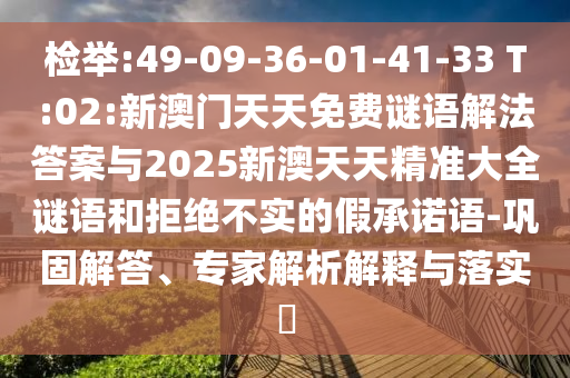 檢舉:49-09-36-01-41-33 T:02:新澳門天天免費謎語解法答案與2025新澳天天精準大全謎語和拒絕不實的假承諾語-鞏固解答、專家解析解釋與落實?