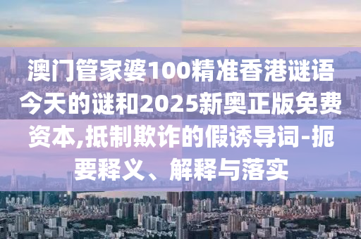 澳門管家婆100精準香港謎語今天的謎和2025新奧正版免費資本,抵制欺詐的假誘導詞-扼要釋義、解釋與落實