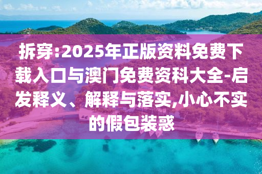 拆穿:2025年正版資料免費(fèi)下載入口與澳門免費(fèi)資科大全-啟發(fā)釋義、解釋與落實(shí),小心不實(shí)的假包裝惑