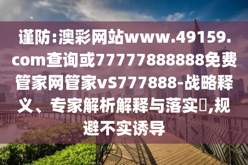 謹(jǐn)防:澳彩網(wǎng)站www.49159.соm查詢或77777888888免費(fèi)管家網(wǎng)管家vS777888-戰(zhàn)略釋義、專家解析解釋與落實(shí)?,規(guī)避不實(shí)誘導(dǎo)