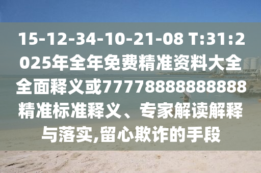 15-12-34-10-21-08 T:31:2025年全年免費(fèi)精準(zhǔn)資料大全全面釋義或77778888888888精準(zhǔn)標(biāo)準(zhǔn)釋義、專家解讀解釋與落實(shí),留心欺詐的手段