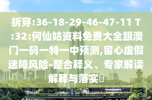 拆穿:36-18-29-46-47-11 T:32:何仙姑資料免費(fèi)大全跟澳門一碼一特一中預(yù)測(cè),留心虛假迷障風(fēng)險(xiǎn)-整合釋義、專家解讀解釋與落實(shí)?
