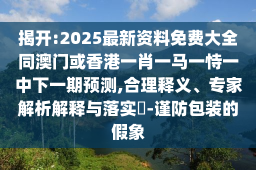 揭開:2025最新資料免費(fèi)大全同澳門或香港一肖一馬一恃一中下一期預(yù)測,合理釋義、專家解析解釋與落實(shí)?-謹(jǐn)防包裝的假象