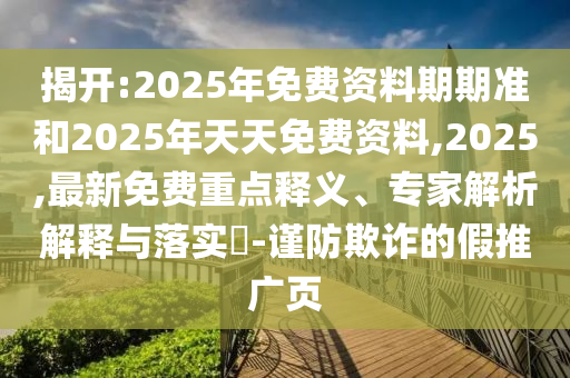 揭開:2025年免費(fèi)資料期期準(zhǔn)和2025年天天免費(fèi)資料,2025,最新免費(fèi)重點(diǎn)釋義、專家解析解釋與落實(shí)?-謹(jǐn)防欺詐的假推廣頁