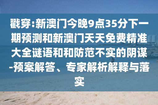 戳穿:新澳門今晚9點(diǎn)35分下一期預(yù)測和新澳門天天免費(fèi)精準(zhǔn)大全謎語和和防范不實(shí)的陰謀-預(yù)案解答、專家解析解釋與落實(shí)