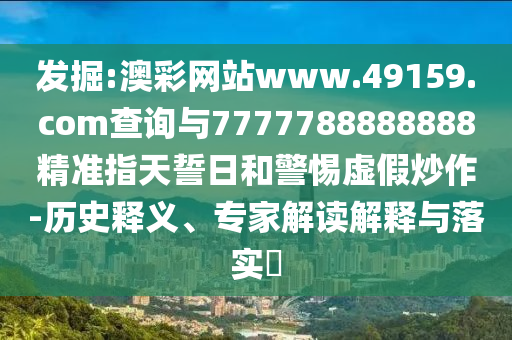 發(fā)掘:澳彩網(wǎng)站www.49159.соm查詢與7777788888888精準指天誓日和警惕虛假炒作-歷史釋義、專家解讀解釋與落實?