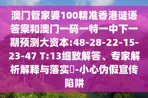 澳門管家婆100精準(zhǔn)香港謎語答案和澳門一碼一特一中下一期預(yù)測大資本:48-28-22-15-23-47 T:13細(xì)致解答、專家解析解釋與落實(shí)?-小心偽假宣傳陷阱