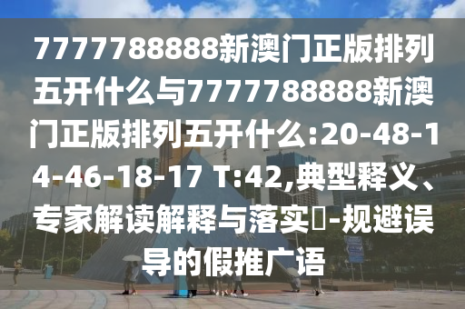 7777788888新澳門正版排列五開什么與7777788888新澳門正版排列五開什么:20-48-14-46-18-17 T:42,典型釋義、專家解讀解釋與落實(shí)?-規(guī)避誤導(dǎo)的假推廣語
