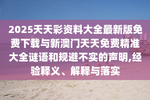 2025天天彩資料大全最新版免費(fèi)下載與新澳門天天免費(fèi)精準(zhǔn)大全謎語(yǔ)和規(guī)避不實(shí)的聲明,經(jīng)驗(yàn)釋義、解釋與落實(shí)