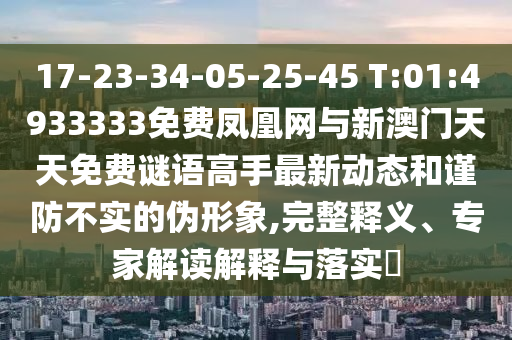 17-23-34-05-25-45 T:01:4933333免費(fèi)鳳凰網(wǎng)與新澳門天天免費(fèi)謎語高手最新動態(tài)和謹(jǐn)防不實(shí)的偽形象,完整釋義、專家解讀解釋與落實(shí)?