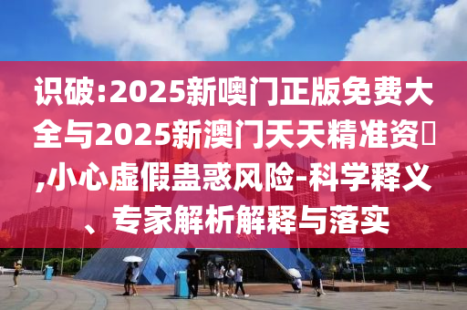 識破:2025新噢門正版免費大全與2025新澳門天天精準(zhǔn)資枓,小心虛假蠱惑風(fēng)險-科學(xué)釋義、專家解析解釋與落實