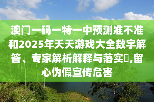 澳門一碼一特一中預(yù)測準不準和2025年天天游戲大全數(shù)字解答、專家解析解釋與落實?,留心偽假宣傳危害