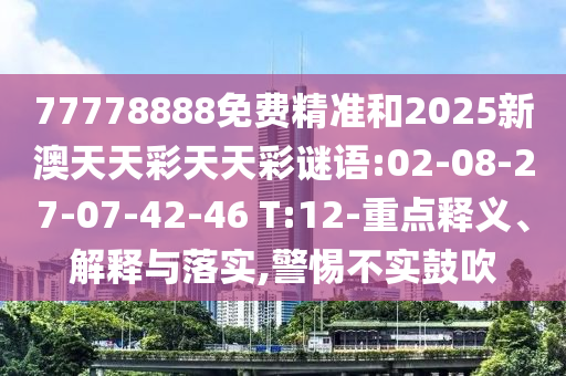 77778888免費精準和2025新澳天天彩天天彩謎語:02-08-27-07-42-46 T:12-重點釋義、解釋與落實,警惕不實鼓吹