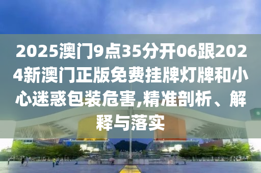 2025澳門9點35分開06跟2024新澳門正版免費掛牌燈牌和小心迷惑包裝危害,精準(zhǔn)剖析、解釋與落實