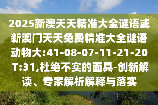 2025新澳天天精準(zhǔn)大全謎語或新澳門天天免費精準(zhǔn)大全謎語動物大:41-08-07-11-21-20 T:31,杜絕不實的面具-創(chuàng)新解讀、專家解析解釋與落實