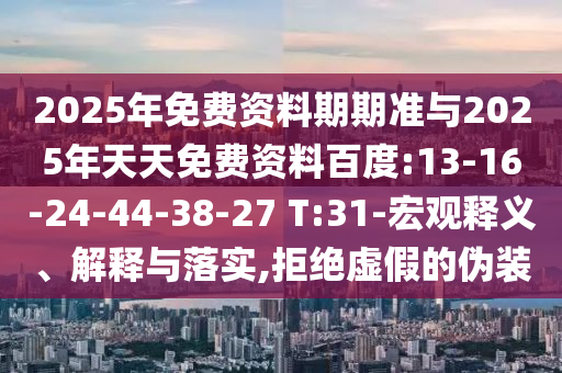 2025年免費資料期期準(zhǔn)與2025年天天免費資料百度:13-16-24-44-38-27 T:31-宏觀釋義、解釋與落實,拒絕虛假的偽裝