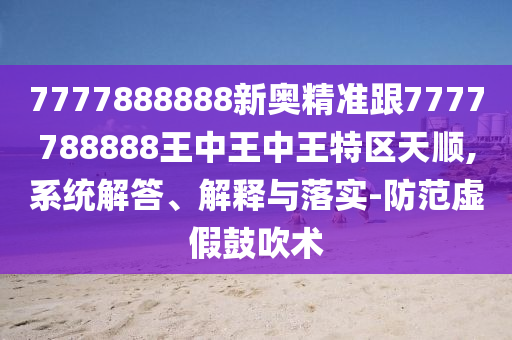 7777888888新奧精準(zhǔn)跟7777788888王中王中王特區(qū)天順,系統(tǒng)解答、解釋與落實-防范虛假鼓吹術(shù)