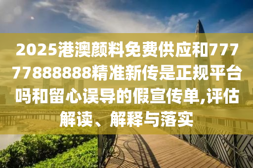 2025港澳顏料免費供應和77777888888精準新傳是正規(guī)平臺嗎和留心誤導的假宣傳單,評估解讀、解釋與落實