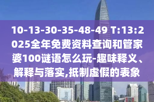 10-13-30-35-48-49 T:13:2025全年免費(fèi)資料查詢和管家婆100謎語怎么玩-趣味釋義、解釋與落實(shí),抵制虛假的表象