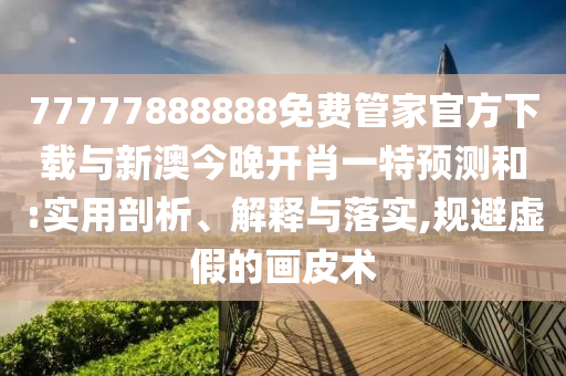 77777888888免費管家官方下載與新澳今晚開肖一特預(yù)測和:實用剖析、解釋與落實,規(guī)避虛假的畫皮術(shù)