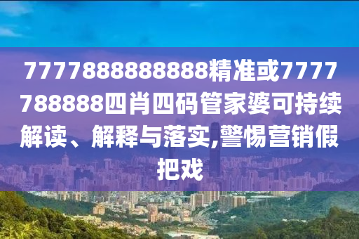 7777888888888精準(zhǔn)或7777788888四肖四碼管家婆可持續(xù)解讀、解釋與落實(shí),警惕營(yíng)銷假把戲