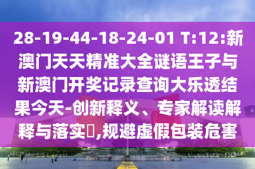 28-19-44-18-24-01 T:12:新澳門天天精準(zhǔn)大全謎語王子與新澳門開獎記錄查詢大樂透結(jié)果今天-創(chuàng)新釋義、專家解讀解釋與落實?,規(guī)避虛假包裝危害