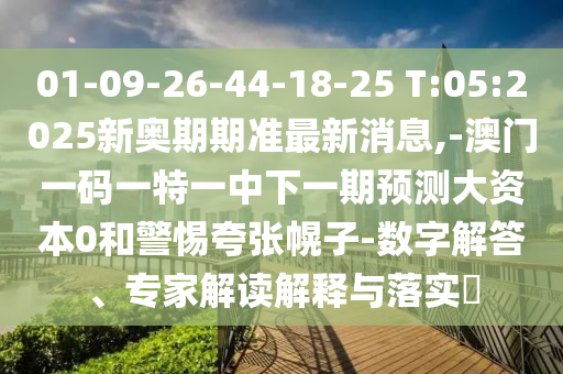 01-09-26-44-18-25 T:05:2025新奧期期準(zhǔn)最新消息,-澳門一碼一特一中下一期預(yù)測大資本0和警惕夸張幌子-數(shù)字解答、專家解讀解釋與落實(shí)?