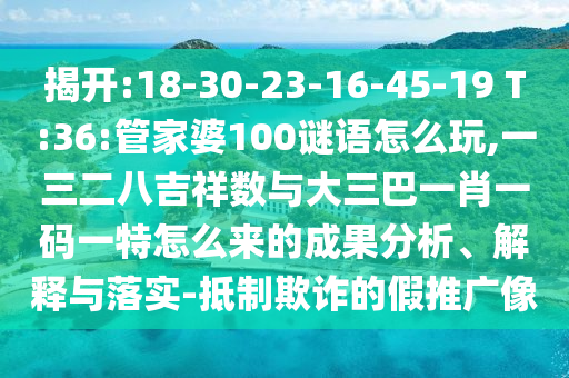 揭開:18-30-23-16-45-19 T:36:管家婆100謎語怎么玩,一三二八吉祥數(shù)與大三巴一肖一碼一特怎么來的成果分析、解釋與落實(shí)-抵制欺詐的假推廣像