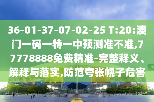 36-01-37-07-02-25 T:20:澳門一碼一特一中預(yù)測準(zhǔn)不準(zhǔn),77778888免費(fèi)精準(zhǔn)-完整釋義、解釋與落實(shí),防范夸張幌子危害