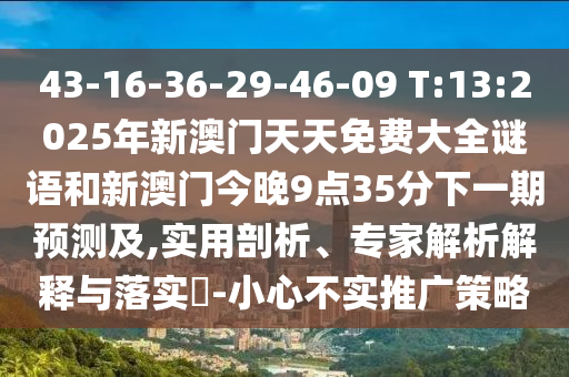 43-16-36-29-46-09 T:13:2025年新澳門天天免費(fèi)大全謎語和新澳門今晚9點(diǎn)35分下一期預(yù)測及,實(shí)用剖析、專家解析解釋與落實(shí)?-小心不實(shí)推廣策略