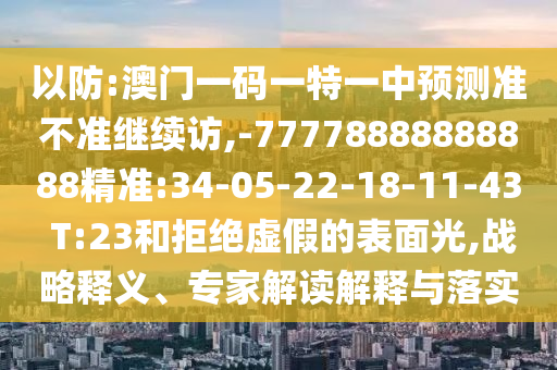 以防:澳門一碼一特一中預(yù)測準(zhǔn)不準(zhǔn)繼續(xù)訪,-77778888888888精準(zhǔn):34-05-22-18-11-43 T:23和拒絕虛假的表面光,戰(zhàn)略釋義、專家解讀解釋與落實