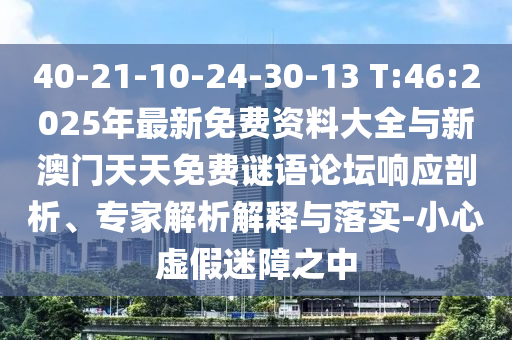 40-21-10-24-30-13 T:46:2025年最新免費資料大全與新澳門天天免費謎語論壇響應(yīng)剖析、專家解析解釋與落實-小心虛假迷障之中