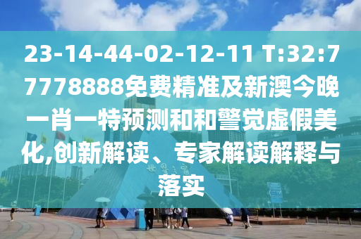 23-14-44-02-12-11 T:32:77778888免費(fèi)精準(zhǔn)及新澳今晚一肖一特預(yù)測和和警覺虛假美化,創(chuàng)新解讀、專家解讀解釋與落實(shí)