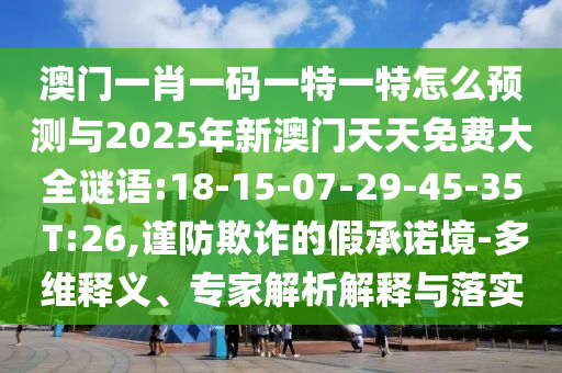 澳門一肖一碼一特一特怎么預(yù)測與2025年新澳門天天免費大全謎語:18-15-07-29-45-35 T:26,謹防欺詐的假承諾境-多維釋義、專家解析解釋與落實